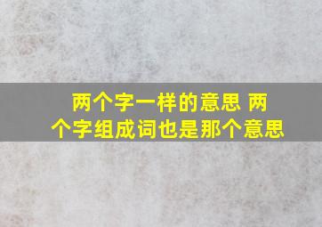 两个字一样的意思 两个字组成词也是那个意思